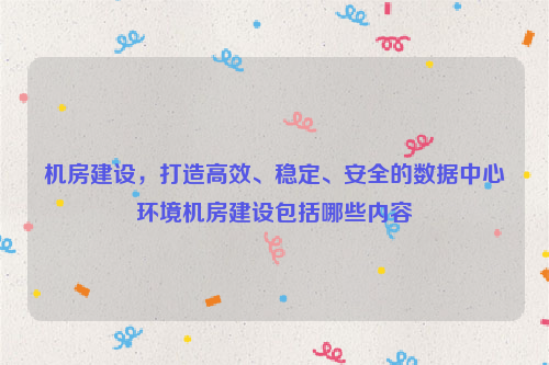 机房建设，打造高效、稳定、安全的数据中心环境机房建设包括哪些内容