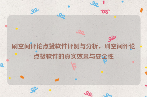 刷空间评论点赞软件评测与分析，刷空间评论点赞软件的真实效果与安全性