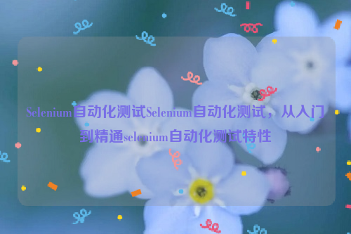 Selenium自动化测试Selenium自动化测试，从入门到精通selenium自动化测试特性