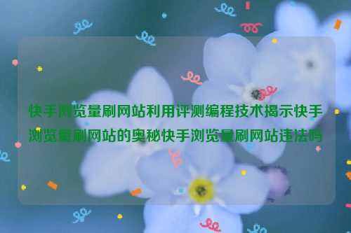 快手浏览量刷网站利用评测编程技术揭示快手浏览量刷网站的奥秘快手浏览量刷网站违法吗