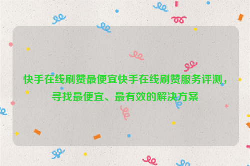 快手在线刷赞最便宜快手在线刷赞服务评测，寻找最便宜、最有效的解决方案