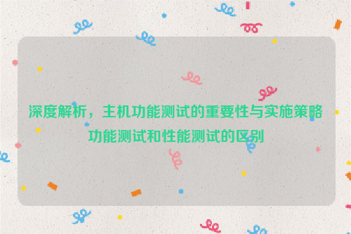 深度解析，主机功能测试的重要性与实施策略功能测试和性能测试的区别