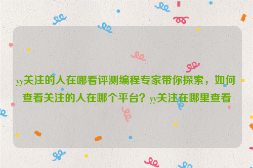 yy关注的人在哪看评测编程专家带你探索，如何查看关注的人在哪个平台？yy关注在哪里查看