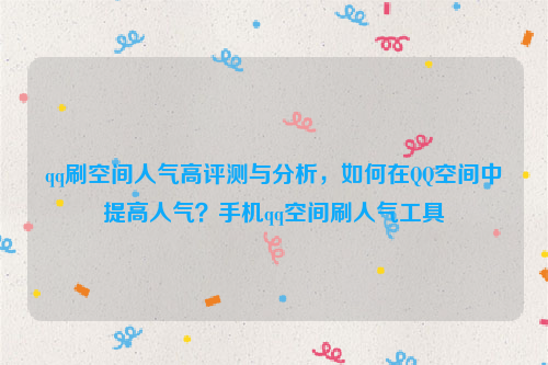 qq刷空间人气高评测与分析，如何在QQ空间中提高人气？手机qq空间刷人气工具