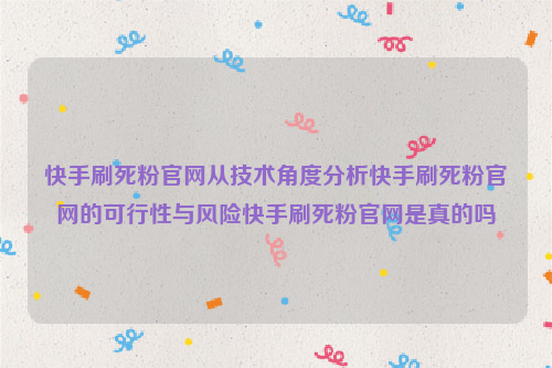 快手刷死粉官网从技术角度分析快手刷死粉官网的可行性与风险快手刷死粉官网是真的吗