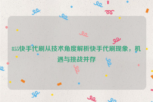 855快手代刷从技术角度解析快手代刷现象，机遇与挑战并存