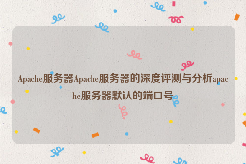 Apache服务器Apache服务器的深度评测与分析apache服务器默认的端口号