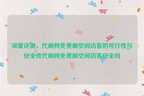 深度评测，代刷网免费刷空间访客的可行性与安全性代刷网免费刷空间访客安全吗