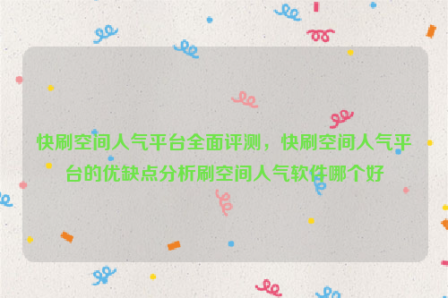 快刷空间人气平台全面评测，快刷空间人气平台的优缺点分析刷空间人气软件哪个好