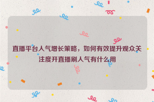 直播平台人气增长策略，如何有效提升观众关注度开直播刷人气有什么用