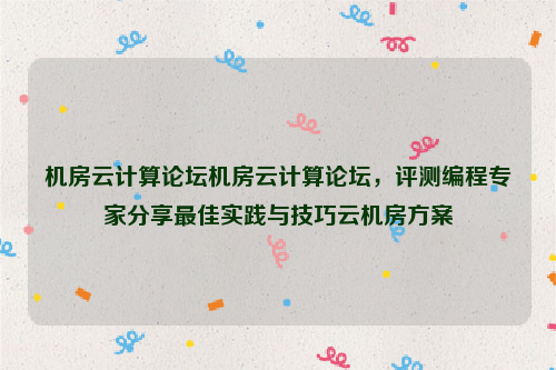 机房云计算论坛机房云计算论坛，评测编程专家分享最佳实践与技巧云机房方案