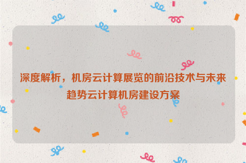 深度解析，机房云计算展览的前沿技术与未来趋势云计算机房建设方案