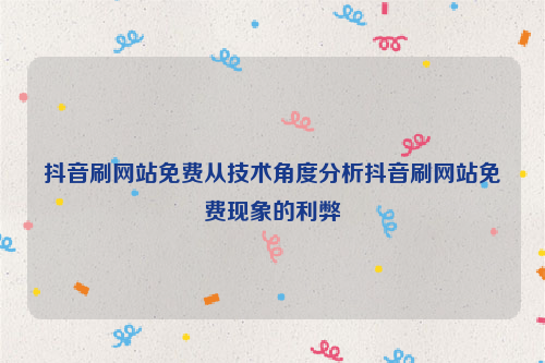 抖音刷网站免费从技术角度分析抖音刷网站免费现象的利弊