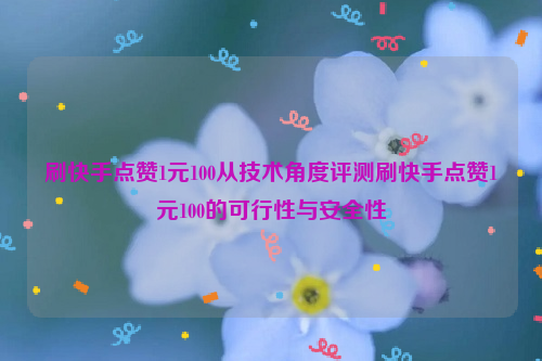 刷快手点赞1元100从技术角度评测刷快手点赞1元100的可行性与安全性