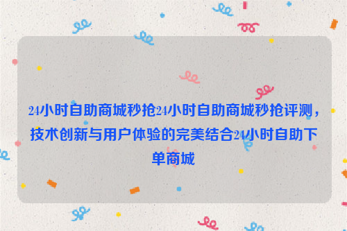 24小时自助商城秒抢24小时自助商城秒抢评测，技术创新与用户体验的完美结合24小时自助下单商城