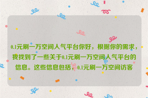 0.1元刷一万空间人气平台你好，根据你的需求，我找到了一些关于0.1元刷一万空间人气平台的信息。这些信息包括，0.1元刷一万空间访客