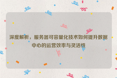 深度解析，服务器可容量化技术如何提升数据中心的运营效率与灵活性