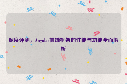 深度评测，Angular前端框架的性能与功能全面解析