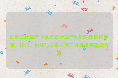 机房云计算产业机房云计算产业的评测编程专家，技术、挑战与未来发展云计算机房建设方案