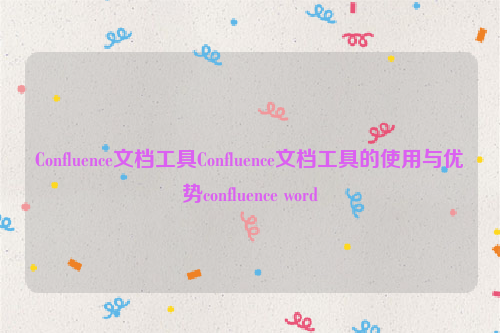 Confluence文档工具Confluence文档工具的使用与优势confluence word