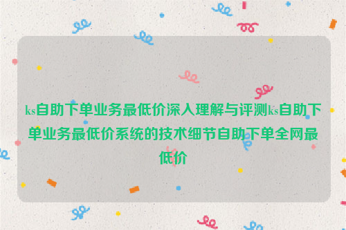 ks自助下单业务最低价深入理解与评测ks自助下单业务最低价系统的技术细节自助下单全网最低价