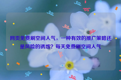 网页免费刷空间人气，一种有效的推广策略还是风险的诱惑？每天免费刷空间人气