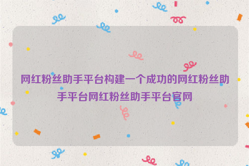 网红粉丝助手平台构建一个成功的网红粉丝助手平台网红粉丝助手平台官网