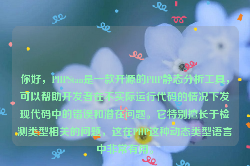 你好，PHPStan是一款开源的PHP静态分析工具，可以帮助开发者在不实际运行代码的情况下发现代码中的错误和潜在问题。它特别擅长于检测类型相关的问题，这在PHP这种动态类型语言中非常有用。