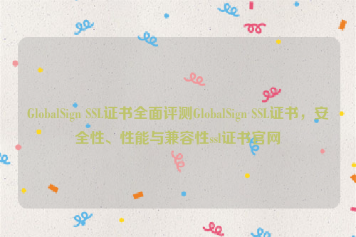 GlobalSign SSL证书全面评测GlobalSign SSL证书，安全性、性能与兼容性ssl证书官网