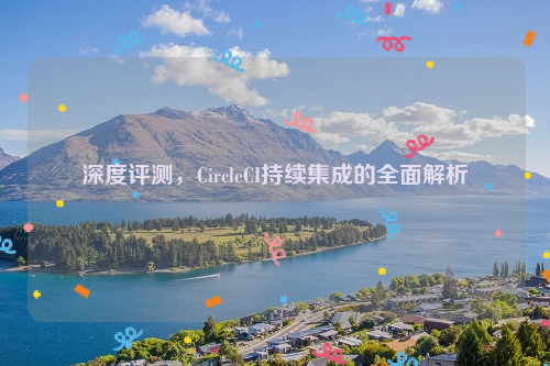 深度评测，CircleCI持续集成的全面解析