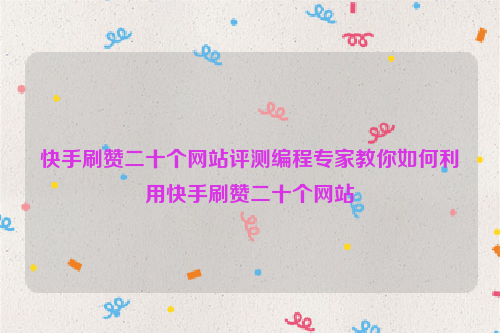 快手刷赞二十个网站评测编程专家教你如何利用快手刷赞二十个网站