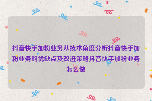 抖音快手加粉业务从技术角度分析抖音快手加粉业务的优缺点及改进策略抖音快手加粉业务怎么做