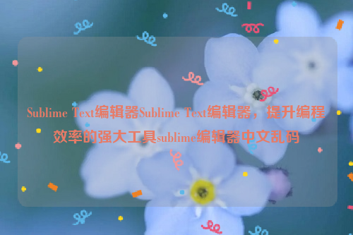 Sublime Text编辑器Sublime Text编辑器，提升编程效率的强大工具sublime编辑器中文乱码