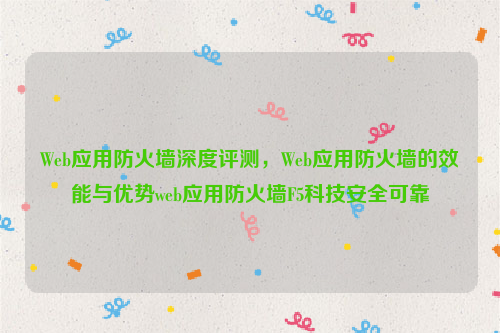 Web应用防火墙深度评测，Web应用防火墙的效能与优势web应用防火墙F5科技安全可靠