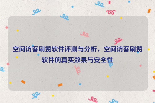 空间访客刷赞软件评测与分析，空间访客刷赞软件的真实效果与安全性