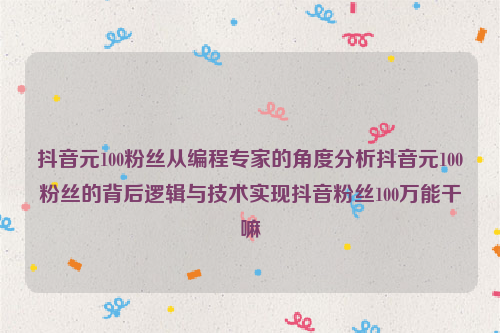 抖音元100粉丝从编程专家的角度分析抖音元100粉丝的背后逻辑与技术实现抖音粉丝100万能干嘛