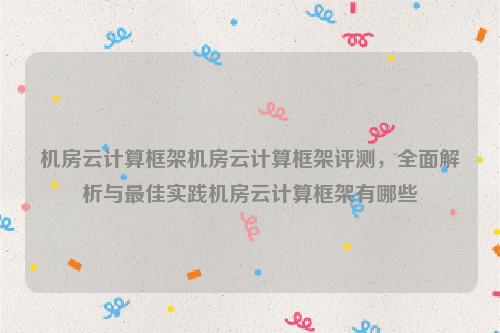 机房云计算框架机房云计算框架评测，全面解析与最佳实践机房云计算框架有哪些