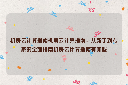 机房云计算指南机房云计算指南，从新手到专家的全面指南机房云计算指南有哪些