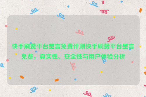 快手刷赞平台墨言免费评测快手刷赞平台墨言免费，真实性、安全性与用户体验分析