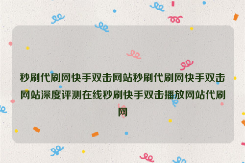 秒刷代刷网快手双击网站秒刷代刷网快手双击网站深度评测在线秒刷快手双击播放网站代刷网