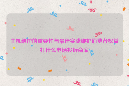 主机维护的重要性与最佳实践维护消费者权益打什么电话投诉商家