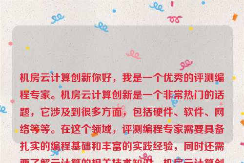 机房云计算创新你好，我是一个优秀的评测编程专家。机房云计算创新是一个非常热门的话题，它涉及到很多方面，包括硬件、软件、网络等等。在这个领域，评测编程专家需要具备扎实的编程基础和丰富的实践经验，同时还需要了解云计算的相关技术知识。机房云计算创新研究