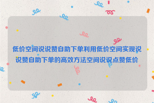 低价空间说说赞自助下单利用低价空间实现说说赞自助下单的高效方法空间说说点赞低价