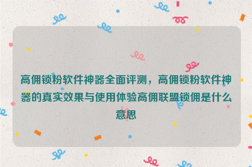 高佣锁粉软件神器全面评测，高佣锁粉软件神器的真实效果与使用体验高佣联盟锁佣是什么意思