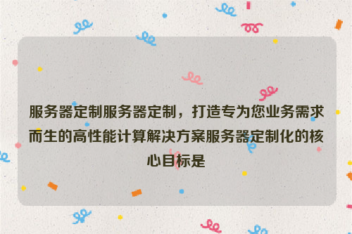 服务器定制服务器定制，打造专为您业务需求而生的高性能计算解决方案服务器定制化的核心目标是