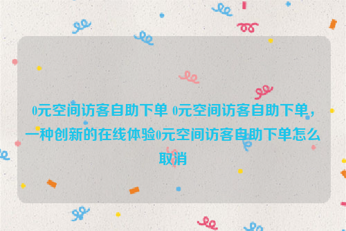 0元空间访客自助下单 0元空间访客自助下单，一种创新的在线体验0元空间访客自助下单怎么取消