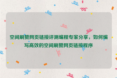 空间刷赞网页链接评测编程专家分享，如何编写高效的空间刷赞网页链接程序