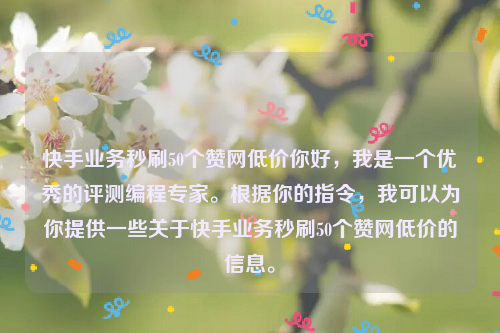 快手业务秒刷50个赞网低价你好，我是一个优秀的评测编程专家。根据你的指令，我可以为你提供一些关于快手业务秒刷50个赞网低价的信息。