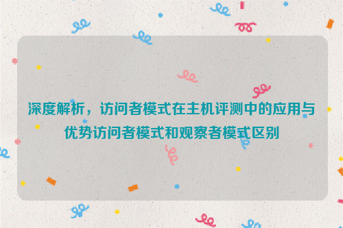 深度解析，访问者模式在主机评测中的应用与优势访问者模式和观察者模式区别