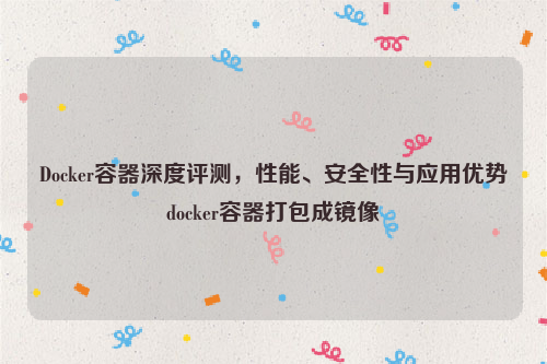 Docker容器深度评测，性能、安全性与应用优势docker容器打包成镜像